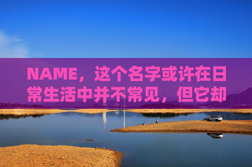 NAME，这个名字或许在日常生活中并不常见，但它却在某些领域里扮演着重要的角色。今天，让我们一起来探索这个名字背后的故事和意义