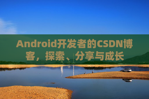 Android开发者的CSDN博客，探索、分享与成长